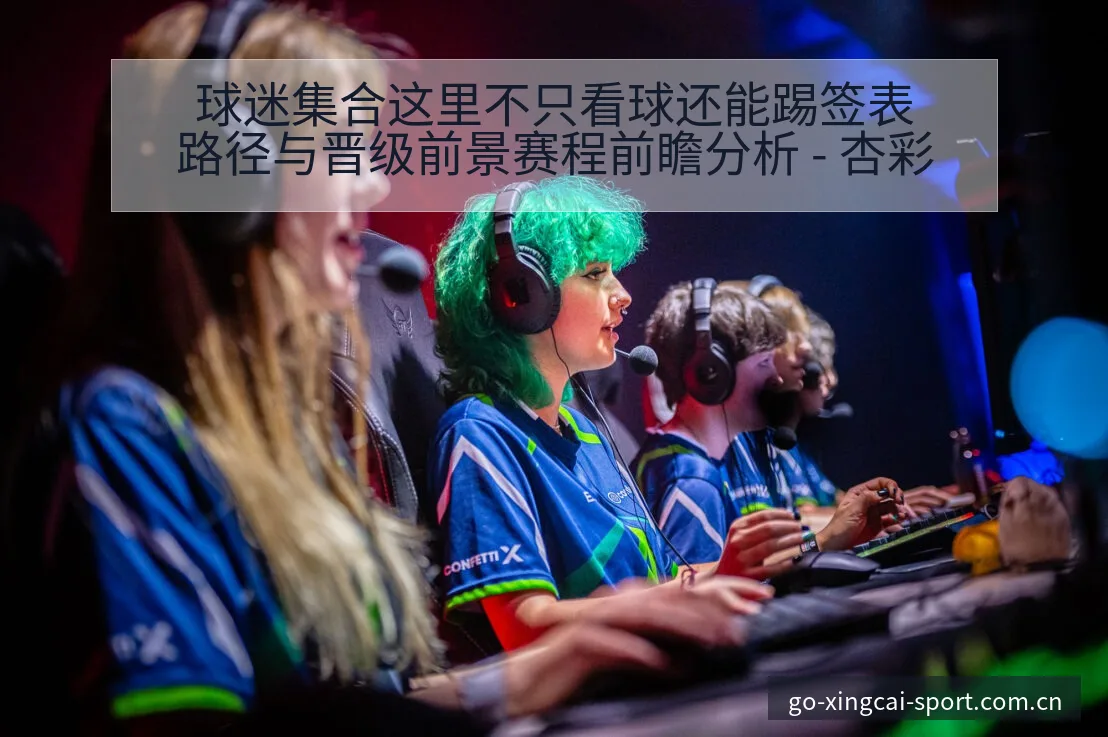 球迷集合这里不只看球还能踢签表路径与晋级前景赛程前瞻分析 - 杏彩